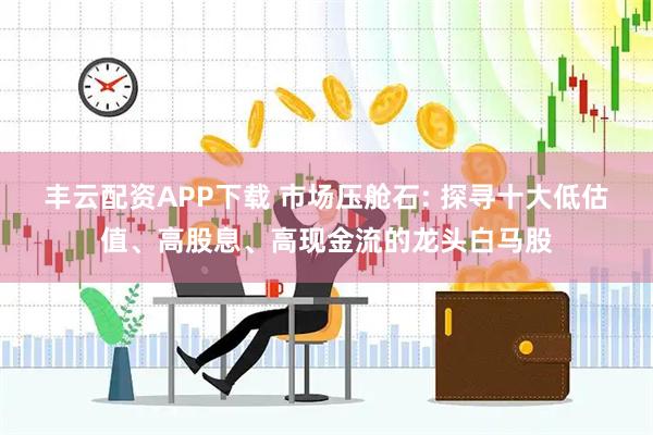 丰云配资APP下载 市场压舱石: 探寻十大低估值、高股息、高现金流的龙头白马股