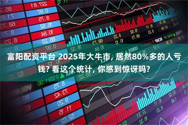 富阳配资平台 2025年大牛市, 居然80%多的人亏钱? 看这个统计, 你感到惊讶吗?