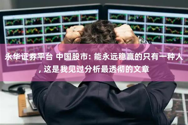 永华证券平台 中国股市: 能永远稳赢的只有一种人, 这是我见过分析最透彻的文章