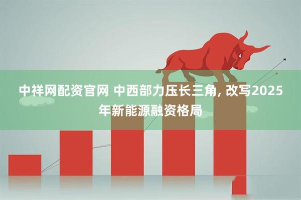 中祥网配资官网 中西部力压长三角, 改写2025年新能源融资格局