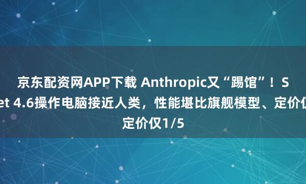 京东配资网APP下载 Anthropic又“踢馆”！Sonnet 4.6操作电脑接近人类，性能堪比旗舰模型、定价仅1/5