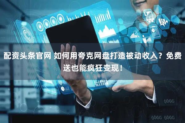 配资头条官网 如何用夸克网盘打造被动收入？免费送也能疯狂变现！