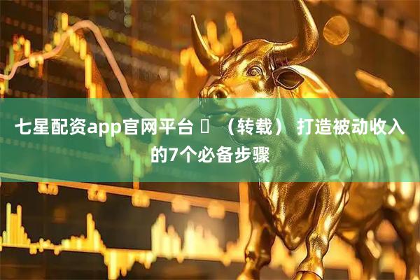 七星配资app官网平台 ​（转载） 打造被动收入的7个必备步骤